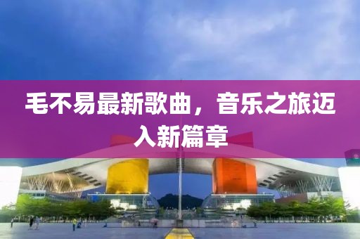毛不易最新歌曲，音乐之旅迈入新篇章