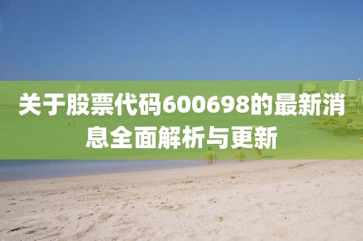 关于股票代码600698的最新消息全面解析与更新