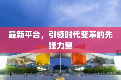 最新平台，引领时代变革的先锋力量