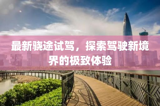 最新骁途试驾，探索驾驶新境界的极致体验