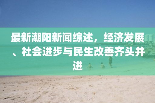 最新潮阳新闻综述，经济发展、社会进步与民生改善齐头并进