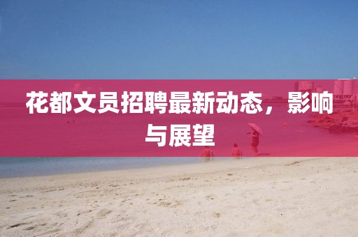 花都文员招聘最新动态，影响与展望