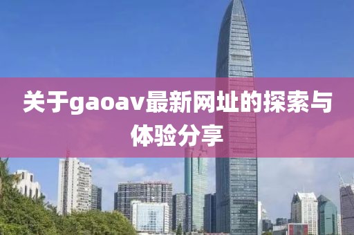 关于gaoav最新网址的探索与体验分享