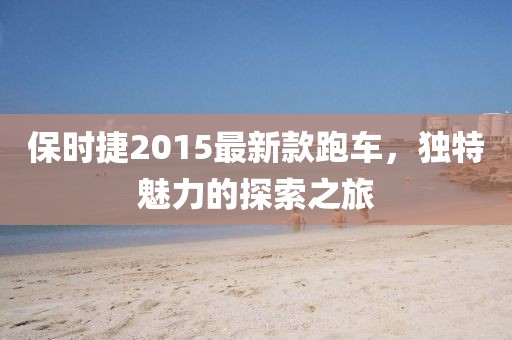 保时捷2015最新款跑车，独特魅力的探索之旅