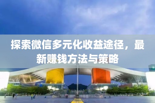 探索微信多元化收益途径，最新赚钱方法与策略