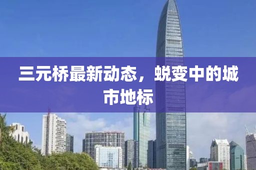 三元桥最新动态，蜕变中的城市地标
