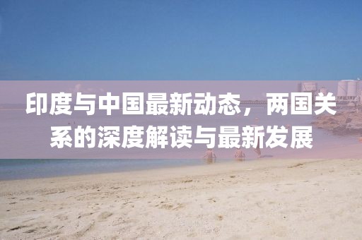 印度与中国最新动态，两国关系的深度解读与最新发展