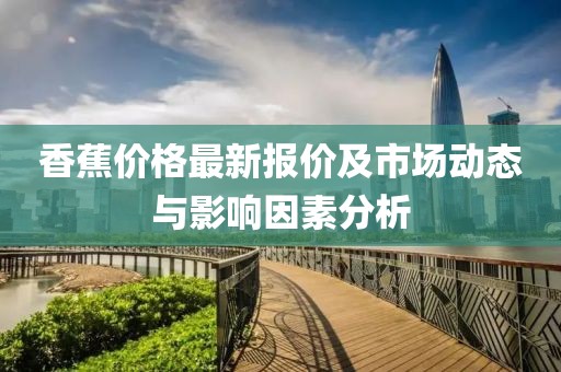 香蕉价格最新报价及市场动态与影响因素分析