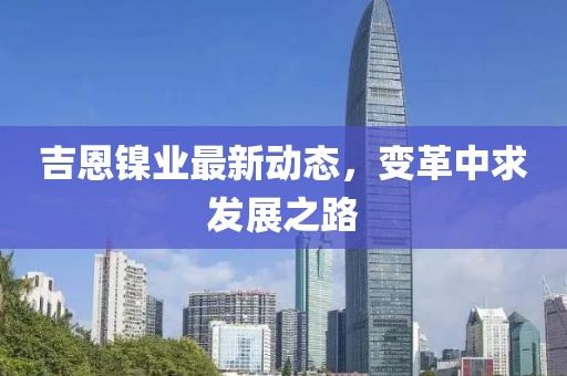 吉恩镍业最新动态，变革中求发展之路
