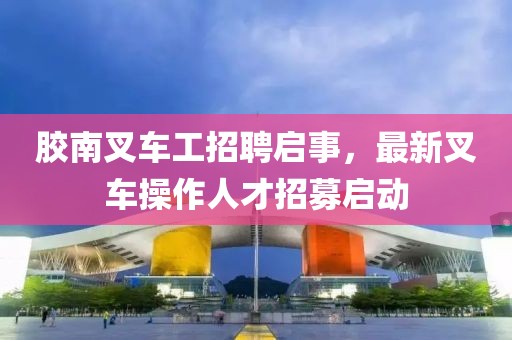 胶南叉车工招聘启事，最新叉车操作人才招募启动