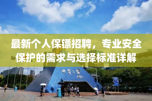 最新个人保镖招聘，专业安全保护的需求与选择标准详解