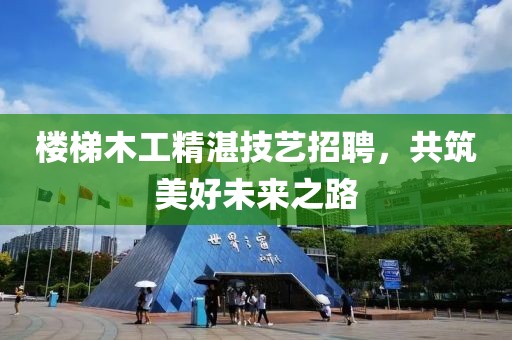 楼梯木工精湛技艺招聘，共筑美好未来之路
