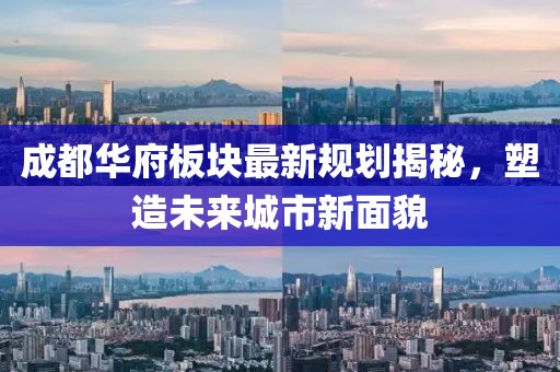 成都华府板块最新规划揭秘，塑造未来城市新面貌