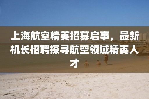 上海航空精英招募启事，最新机长招聘探寻航空领域精英人才