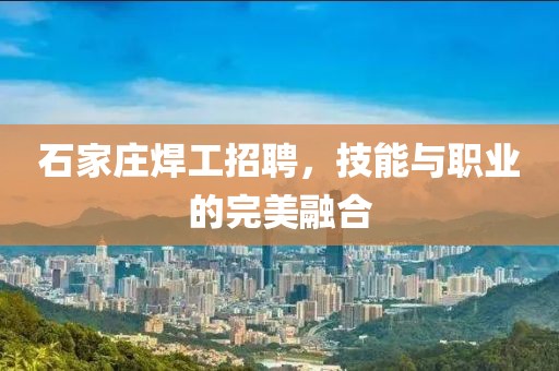 石家庄焊工招聘，技能与职业的完美融合