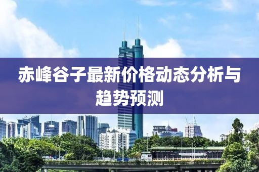 赤峰谷子最新价格动态分析与趋势预测