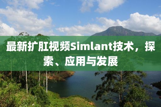 最新扩肛视频Simlant技术，探索、应用与发展