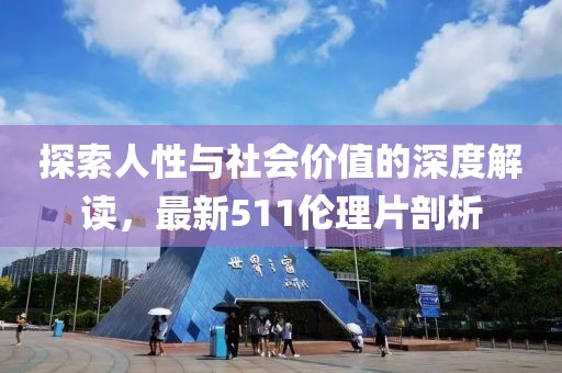 探索人性与社会价值的深度解读，最新511伦理片剖析