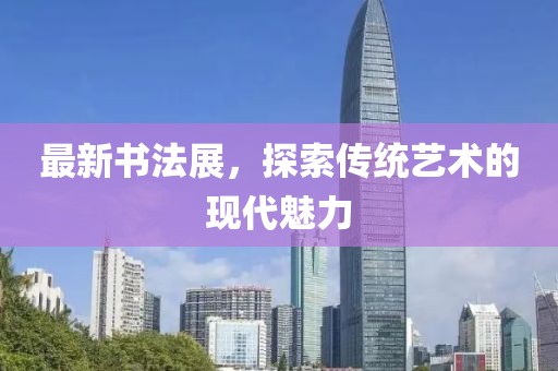 最新书法展，探索传统艺术的现代魅力
