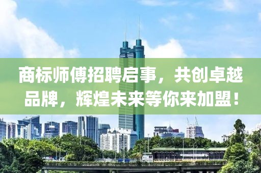 商标师傅招聘启事，共创卓越品牌，辉煌未来等你来加盟！