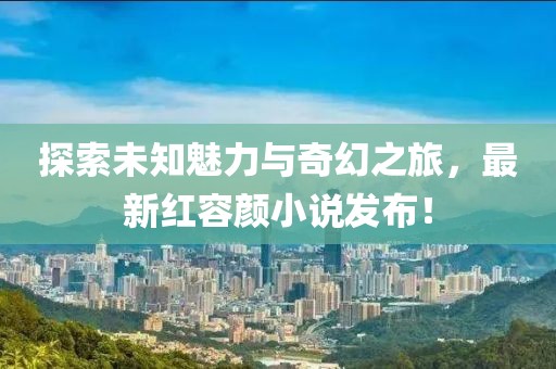 探索未知魅力与奇幻之旅，最新红容颜小说发布！