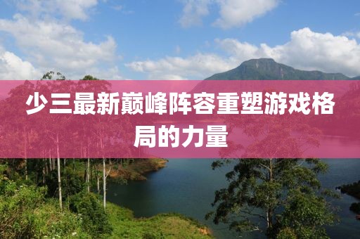 少三最新巅峰阵容重塑游戏格局的力量