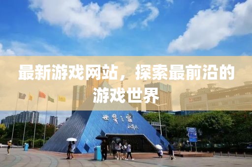 最新游戏网站，探索最前沿的游戏世界