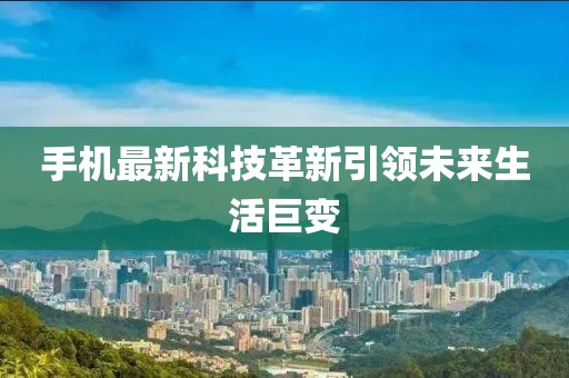 手机最新科技革新引领未来生活巨变