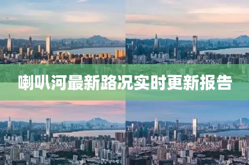 喇叭河最新路况实时更新报告