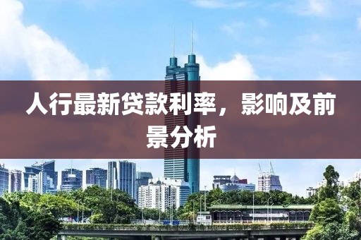 人行最新贷款利率，影响及前景分析
