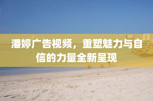 潘婷广告视频，重塑魅力与自信的力量全新呈现