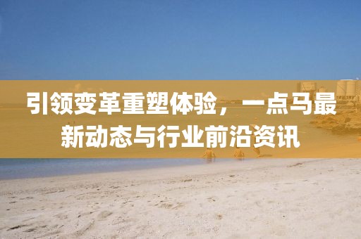 引领变革重塑体验，一点马最新动态与行业前沿资讯