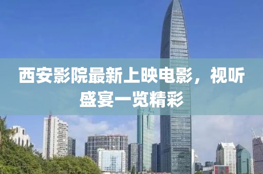 西安影院最新上映电影，视听盛宴一览精彩
