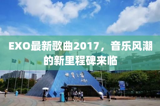 EXO最新歌曲2017，音乐风潮的新里程碑来临