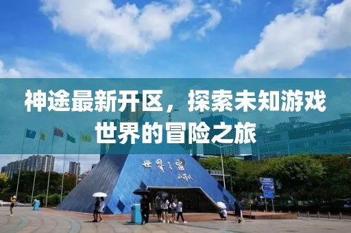 神途最新开区，探索未知游戏世界的冒险之旅