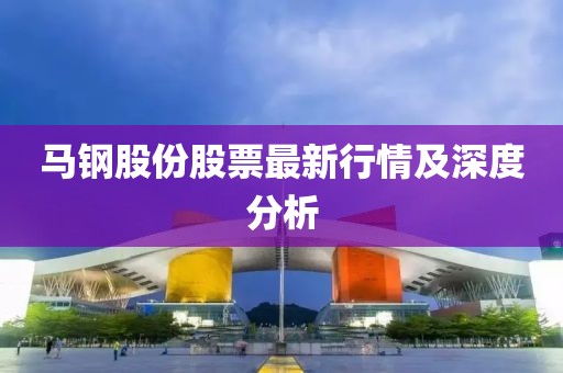 马钢股份股票最新行情及深度分析