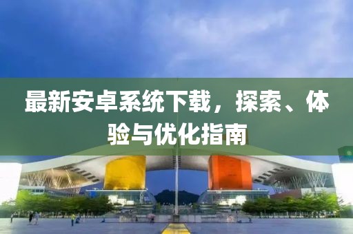 最新安卓系统下载，探索、体验与优化指南