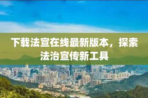 下载法宣在线最新版本，探索法治宣传新工具
