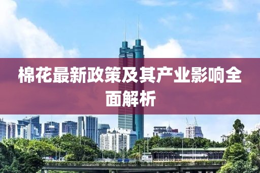棉花最新政策及其产业影响全面解析