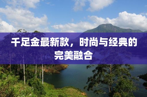 千足金最新款，时尚与经典的完美融合