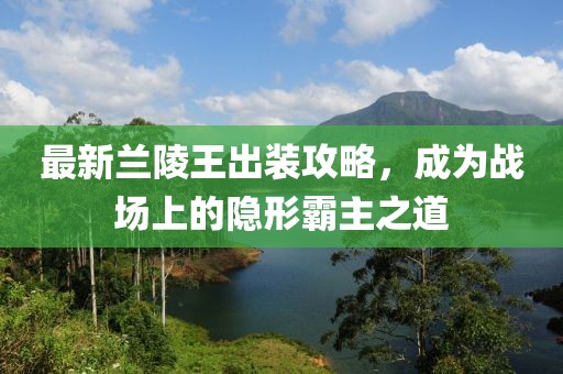 最新兰陵王出装攻略，成为战场上的隐形霸主之道