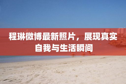 程琳微博最新照片，展现真实自我与生活瞬间