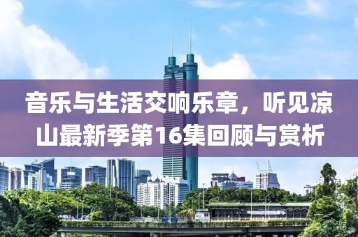 音乐与生活交响乐章，听见凉山最新季第16集回顾与赏析