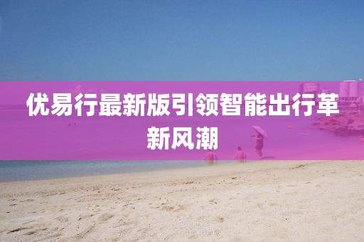 优易行最新版引领智能出行革新风潮