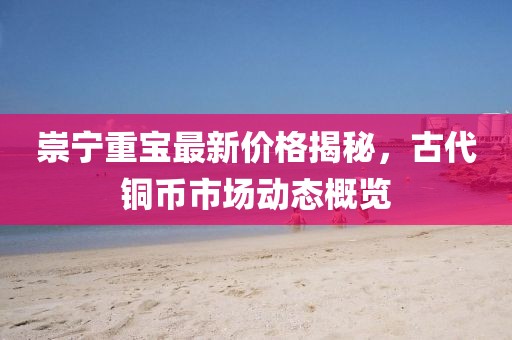 崇宁重宝最新价格揭秘，古代铜币市场动态概览
