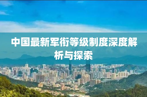 中国最新军衔等级制度深度解析与探索