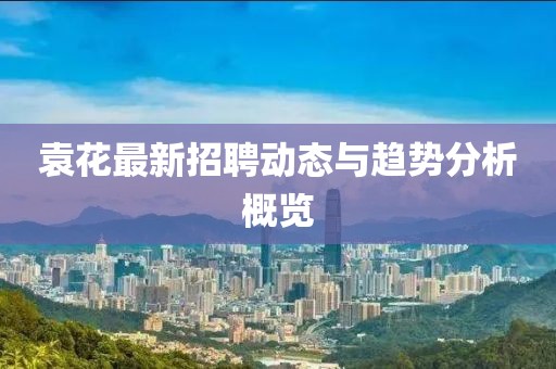 袁花最新招聘动态与趋势分析概览