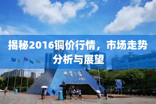 揭秘2016铜价行情，市场走势分析与展望
