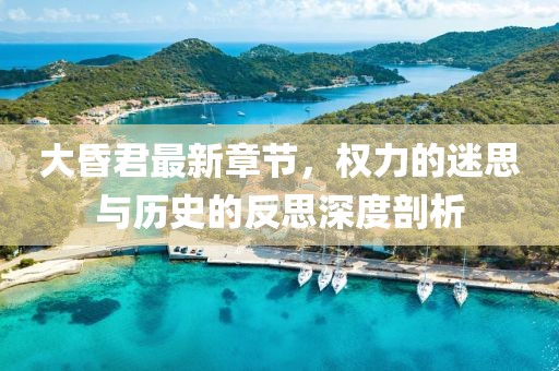 大昏君最新章节，权力的迷思与历史的反思深度剖析