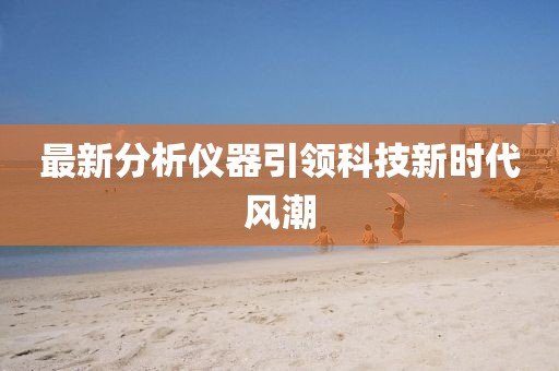 最新分析仪器引领科技新时代风潮